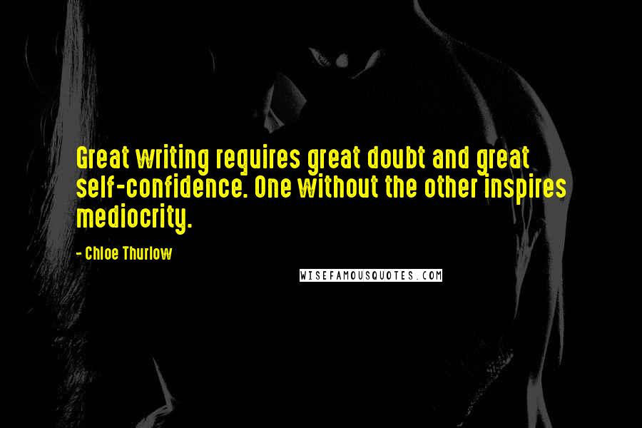 Chloe Thurlow Quotes: Great writing requires great doubt and great self-confidence. One without the other inspires mediocrity.