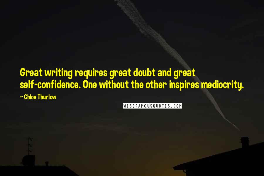 Chloe Thurlow Quotes: Great writing requires great doubt and great self-confidence. One without the other inspires mediocrity.