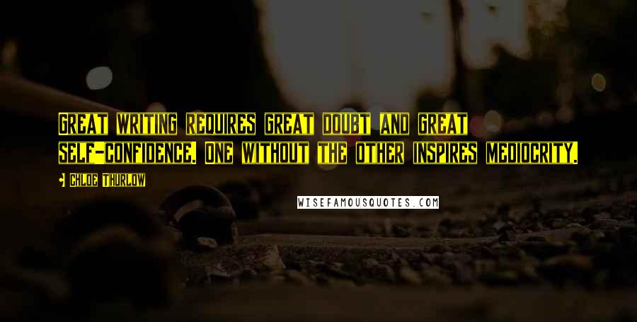 Chloe Thurlow Quotes: Great writing requires great doubt and great self-confidence. One without the other inspires mediocrity.