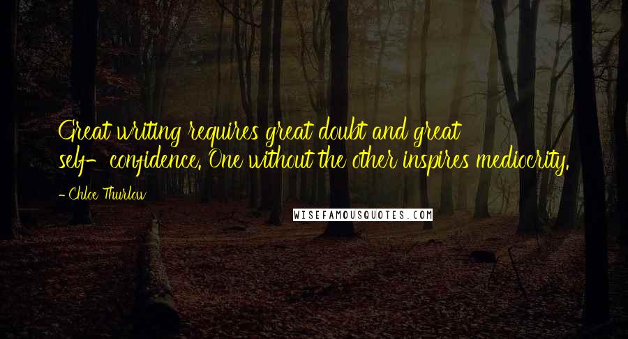 Chloe Thurlow Quotes: Great writing requires great doubt and great self-confidence. One without the other inspires mediocrity.