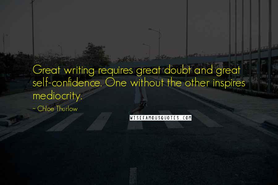 Chloe Thurlow Quotes: Great writing requires great doubt and great self-confidence. One without the other inspires mediocrity.