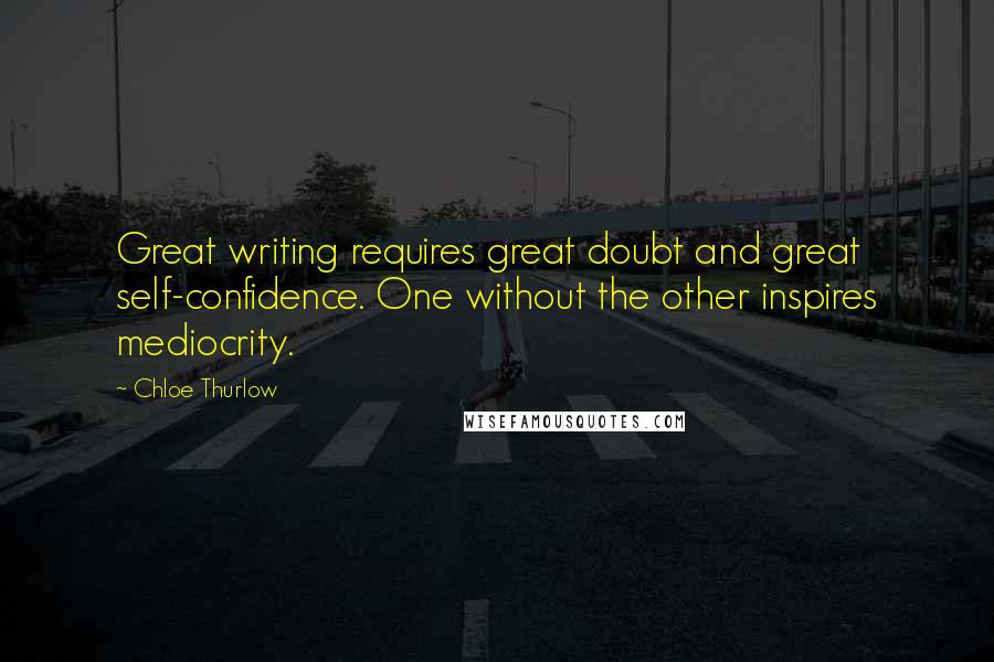 Chloe Thurlow Quotes: Great writing requires great doubt and great self-confidence. One without the other inspires mediocrity.