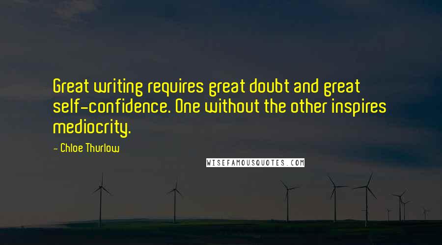 Chloe Thurlow Quotes: Great writing requires great doubt and great self-confidence. One without the other inspires mediocrity.