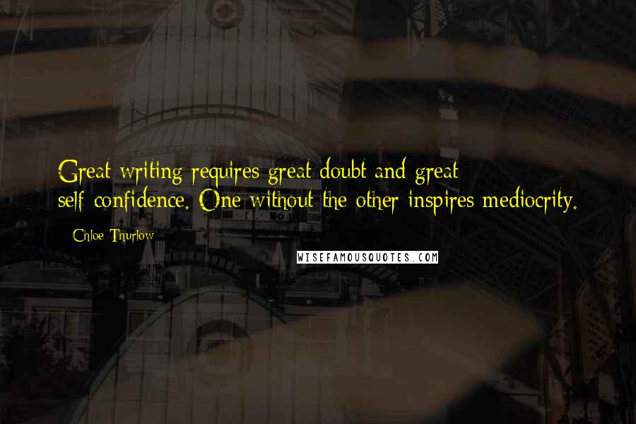 Chloe Thurlow Quotes: Great writing requires great doubt and great self-confidence. One without the other inspires mediocrity.