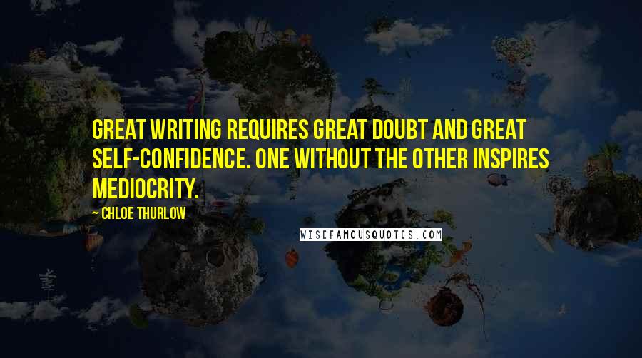 Chloe Thurlow Quotes: Great writing requires great doubt and great self-confidence. One without the other inspires mediocrity.