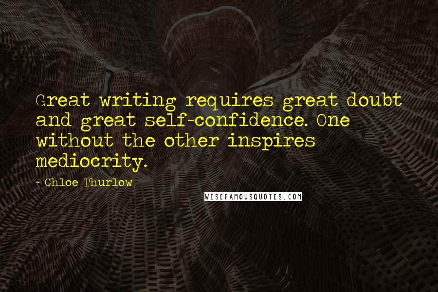 Chloe Thurlow Quotes: Great writing requires great doubt and great self-confidence. One without the other inspires mediocrity.