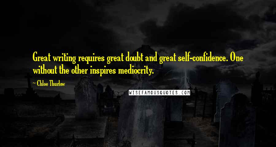 Chloe Thurlow Quotes: Great writing requires great doubt and great self-confidence. One without the other inspires mediocrity.