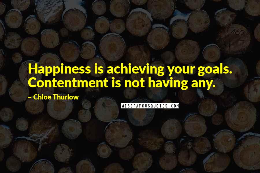 Chloe Thurlow Quotes: Happiness is achieving your goals. Contentment is not having any.