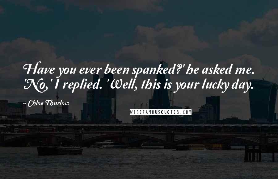Chloe Thurlow Quotes: Have you ever been spanked?' he asked me. 'No,' I replied. 'Well, this is your lucky day.