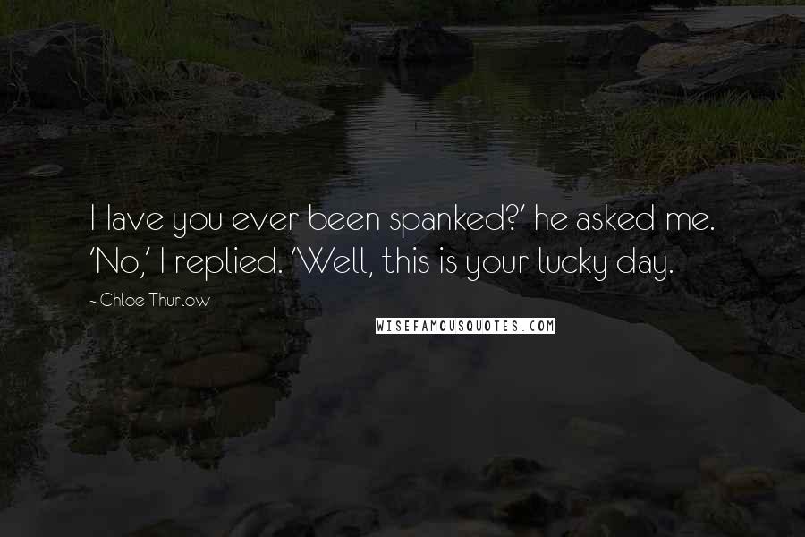 Chloe Thurlow Quotes: Have you ever been spanked?' he asked me. 'No,' I replied. 'Well, this is your lucky day.
