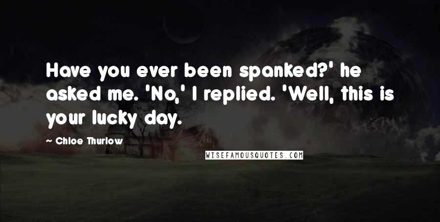 Chloe Thurlow Quotes: Have you ever been spanked?' he asked me. 'No,' I replied. 'Well, this is your lucky day.