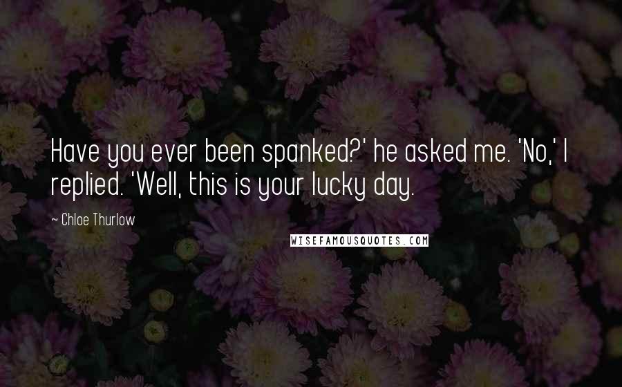 Chloe Thurlow Quotes: Have you ever been spanked?' he asked me. 'No,' I replied. 'Well, this is your lucky day.