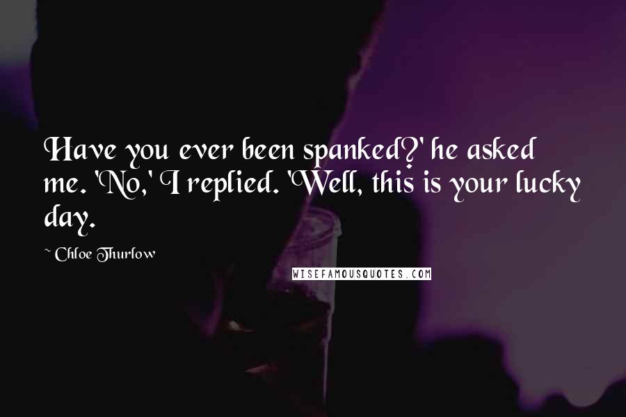 Chloe Thurlow Quotes: Have you ever been spanked?' he asked me. 'No,' I replied. 'Well, this is your lucky day.