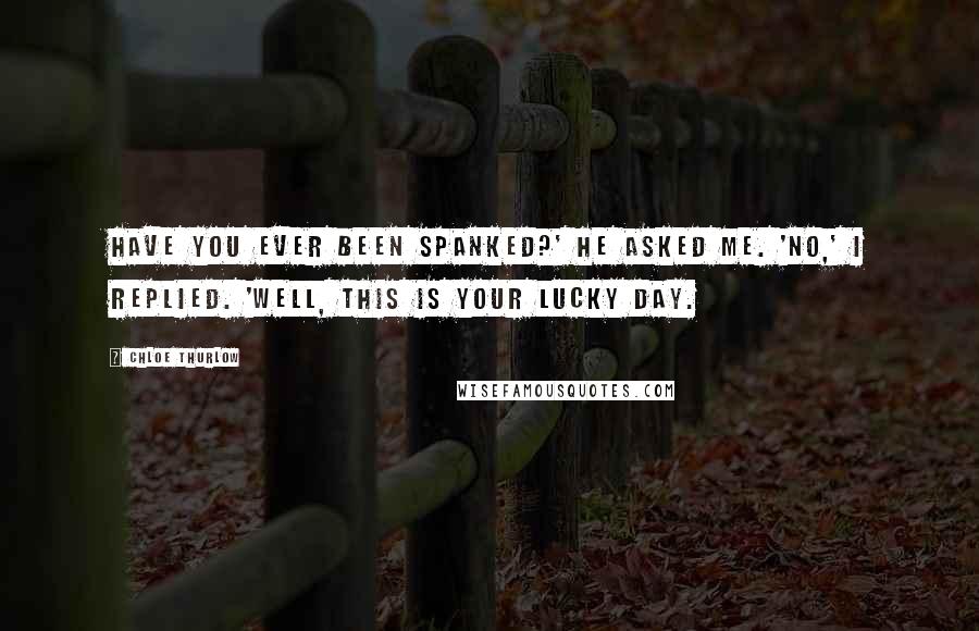 Chloe Thurlow Quotes: Have you ever been spanked?' he asked me. 'No,' I replied. 'Well, this is your lucky day.