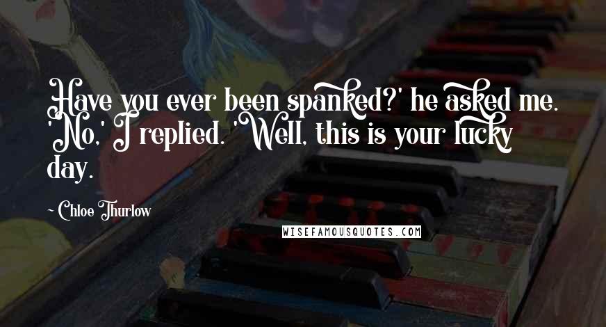 Chloe Thurlow Quotes: Have you ever been spanked?' he asked me. 'No,' I replied. 'Well, this is your lucky day.