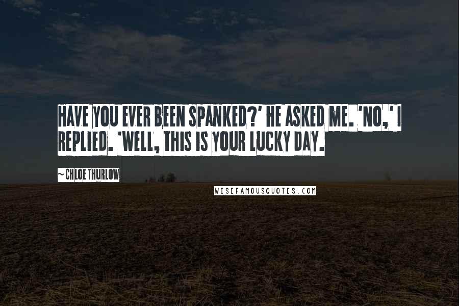 Chloe Thurlow Quotes: Have you ever been spanked?' he asked me. 'No,' I replied. 'Well, this is your lucky day.
