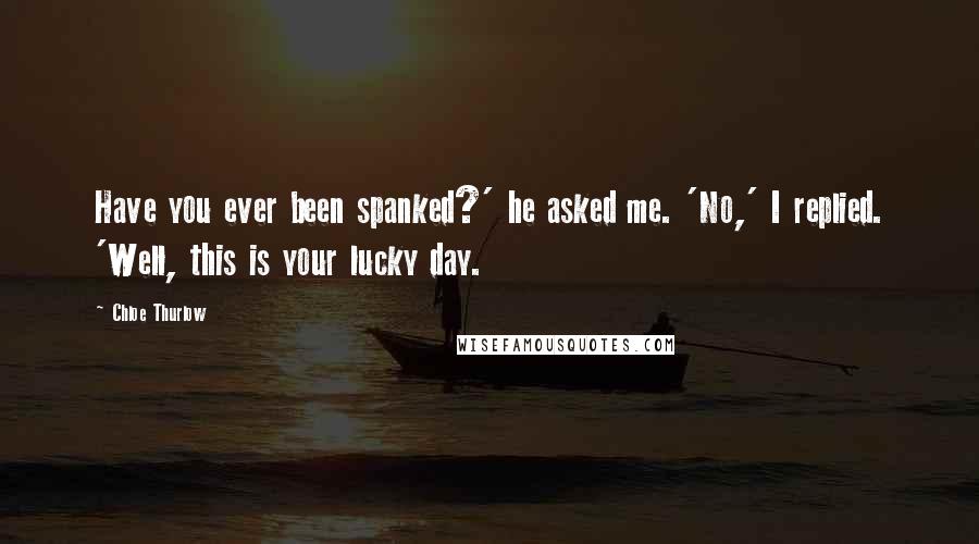 Chloe Thurlow Quotes: Have you ever been spanked?' he asked me. 'No,' I replied. 'Well, this is your lucky day.