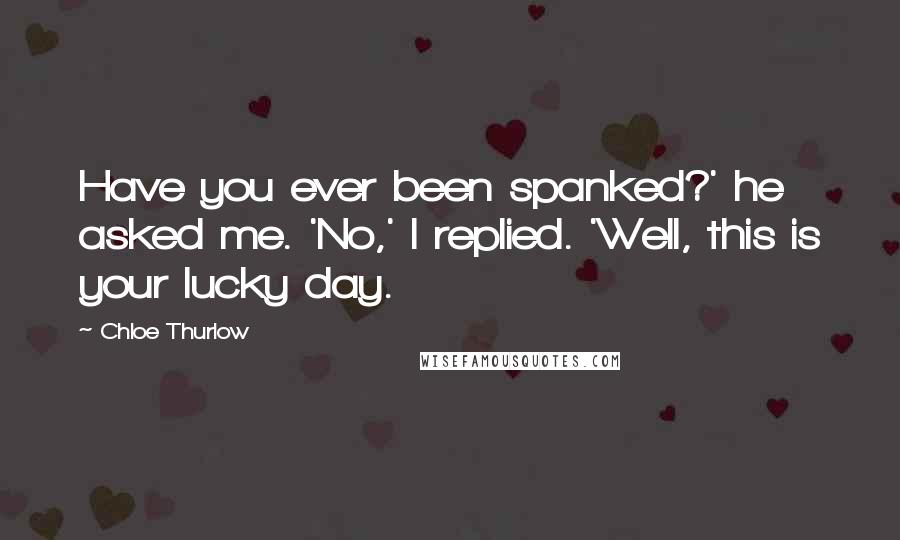 Chloe Thurlow Quotes: Have you ever been spanked?' he asked me. 'No,' I replied. 'Well, this is your lucky day.