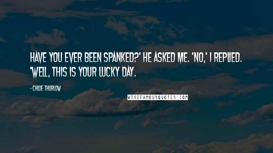 Chloe Thurlow Quotes: Have you ever been spanked?' he asked me. 'No,' I replied. 'Well, this is your lucky day.