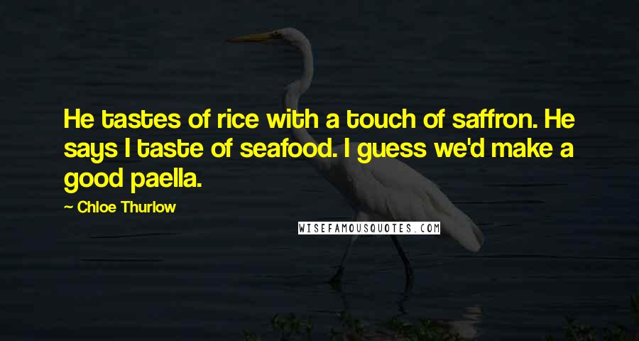 Chloe Thurlow Quotes: He tastes of rice with a touch of saffron. He says I taste of seafood. I guess we'd make a good paella.