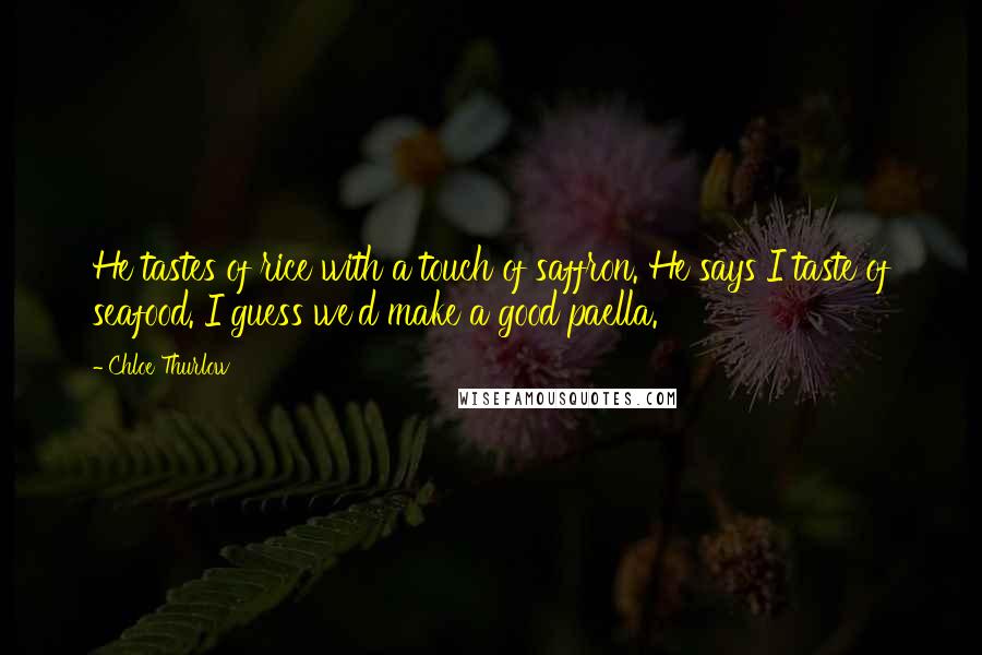 Chloe Thurlow Quotes: He tastes of rice with a touch of saffron. He says I taste of seafood. I guess we'd make a good paella.