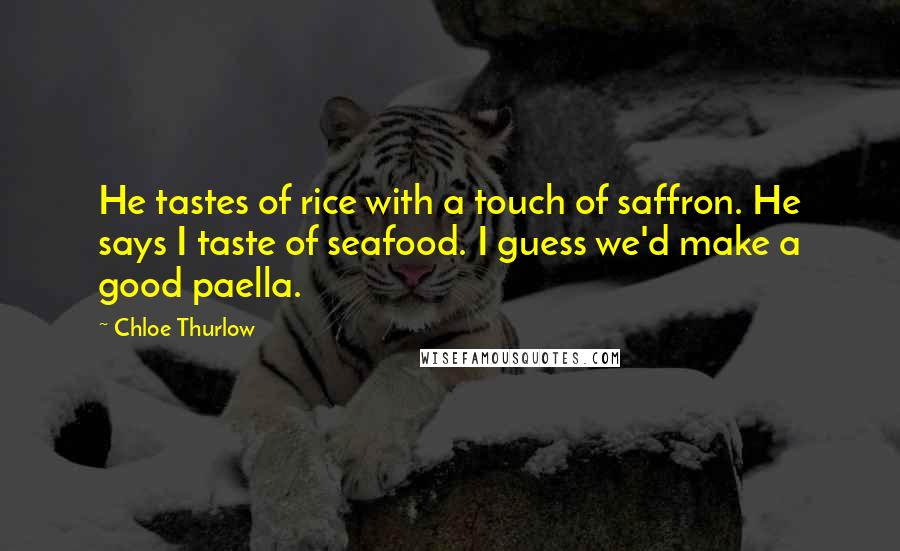 Chloe Thurlow Quotes: He tastes of rice with a touch of saffron. He says I taste of seafood. I guess we'd make a good paella.