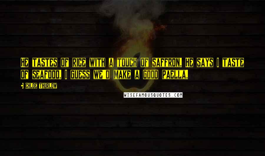 Chloe Thurlow Quotes: He tastes of rice with a touch of saffron. He says I taste of seafood. I guess we'd make a good paella.