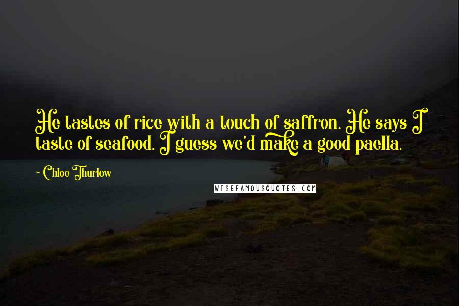 Chloe Thurlow Quotes: He tastes of rice with a touch of saffron. He says I taste of seafood. I guess we'd make a good paella.