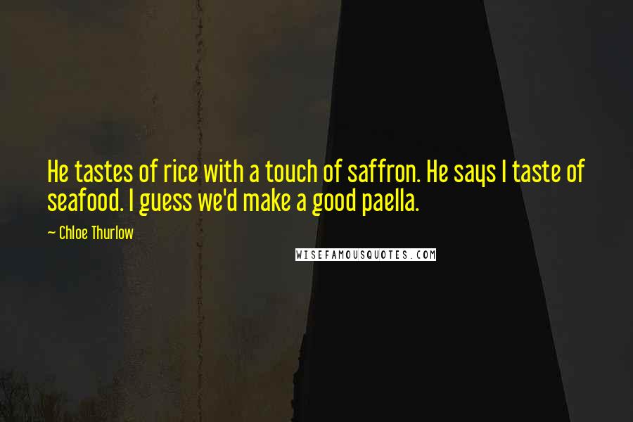 Chloe Thurlow Quotes: He tastes of rice with a touch of saffron. He says I taste of seafood. I guess we'd make a good paella.