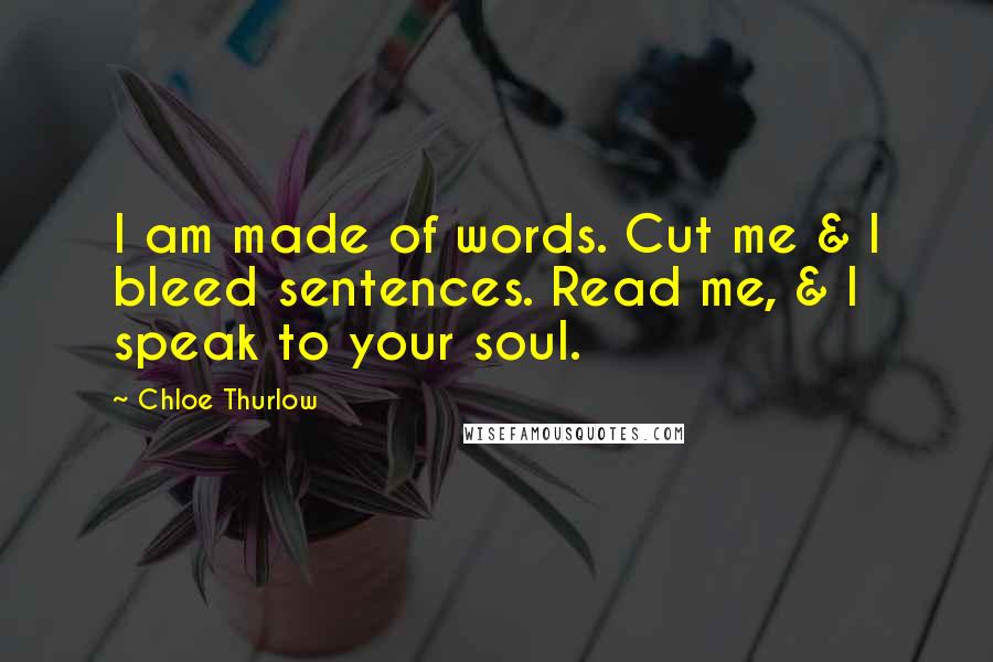 Chloe Thurlow Quotes: I am made of words. Cut me & I bleed sentences. Read me, & I speak to your soul.