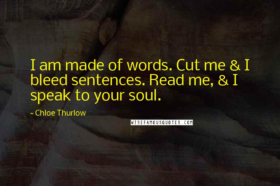 Chloe Thurlow Quotes: I am made of words. Cut me & I bleed sentences. Read me, & I speak to your soul.