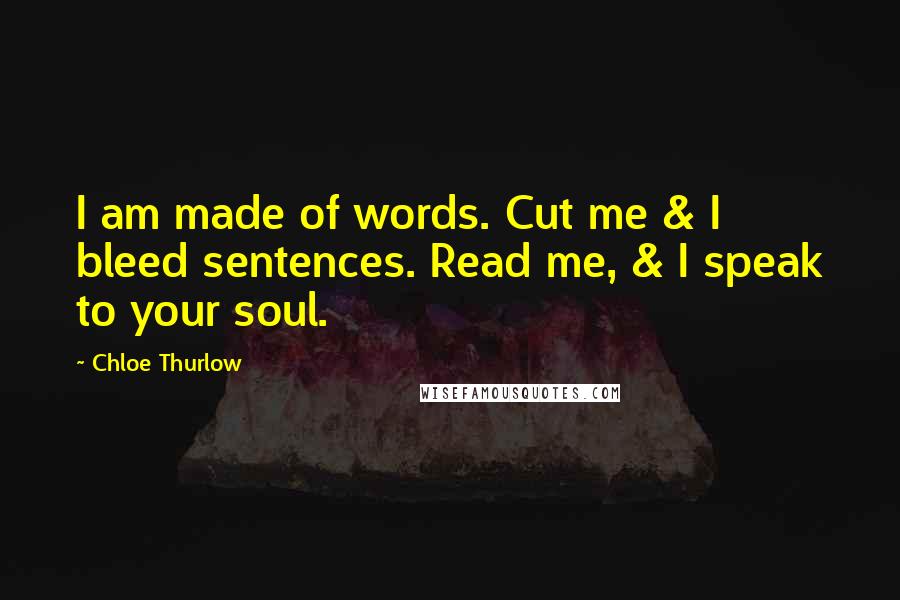 Chloe Thurlow Quotes: I am made of words. Cut me & I bleed sentences. Read me, & I speak to your soul.