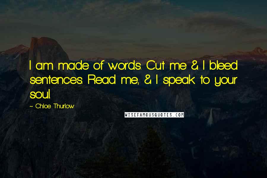 Chloe Thurlow Quotes: I am made of words. Cut me & I bleed sentences. Read me, & I speak to your soul.