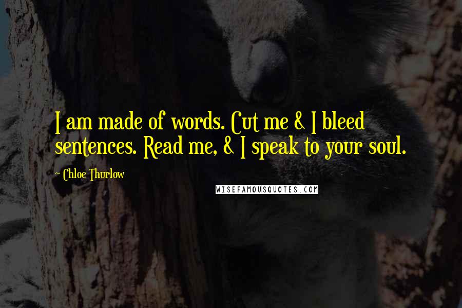 Chloe Thurlow Quotes: I am made of words. Cut me & I bleed sentences. Read me, & I speak to your soul.