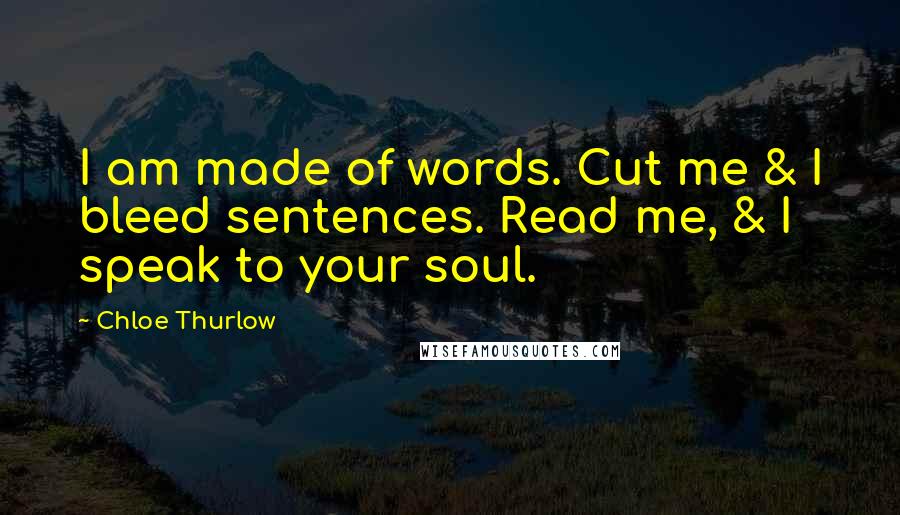 Chloe Thurlow Quotes: I am made of words. Cut me & I bleed sentences. Read me, & I speak to your soul.