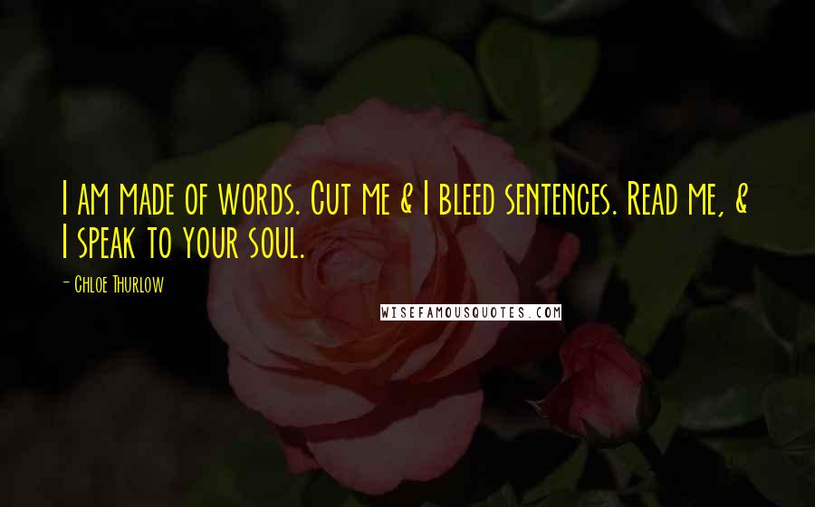 Chloe Thurlow Quotes: I am made of words. Cut me & I bleed sentences. Read me, & I speak to your soul.