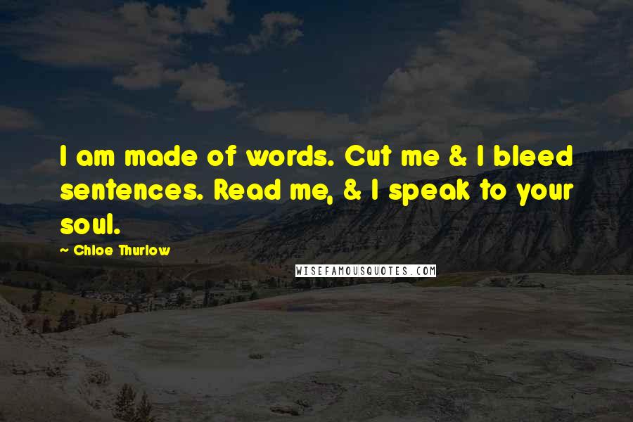 Chloe Thurlow Quotes: I am made of words. Cut me & I bleed sentences. Read me, & I speak to your soul.