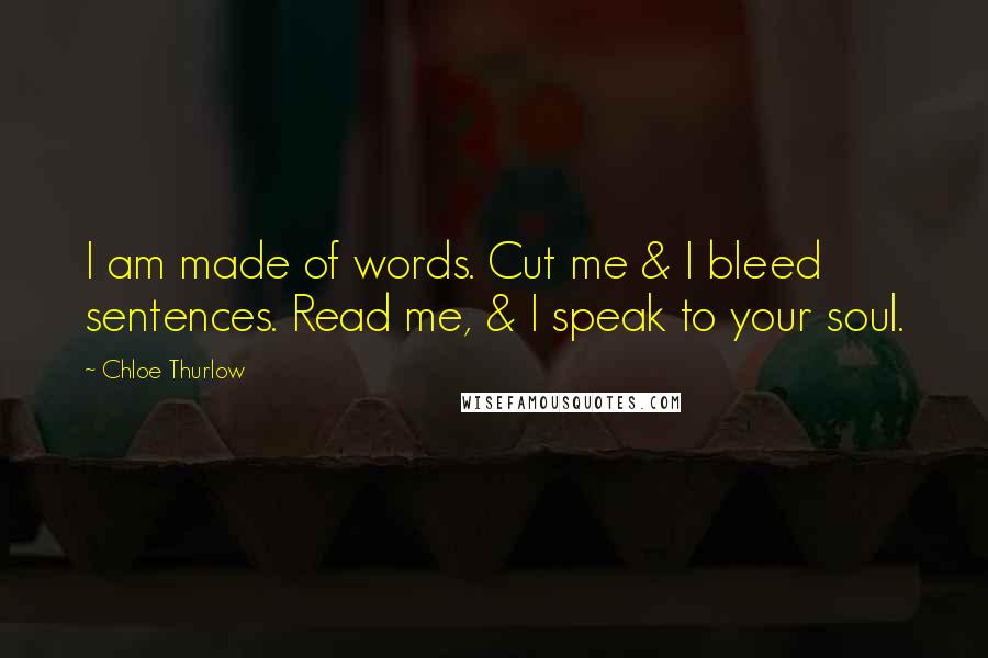 Chloe Thurlow Quotes: I am made of words. Cut me & I bleed sentences. Read me, & I speak to your soul.