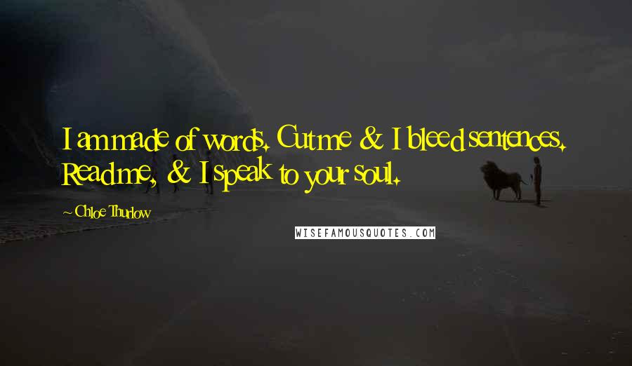 Chloe Thurlow Quotes: I am made of words. Cut me & I bleed sentences. Read me, & I speak to your soul.