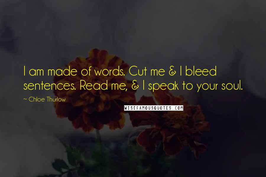 Chloe Thurlow Quotes: I am made of words. Cut me & I bleed sentences. Read me, & I speak to your soul.