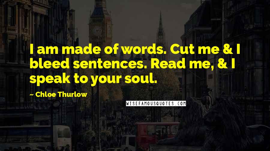 Chloe Thurlow Quotes: I am made of words. Cut me & I bleed sentences. Read me, & I speak to your soul.