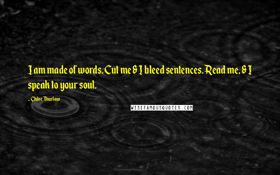 Chloe Thurlow Quotes: I am made of words. Cut me & I bleed sentences. Read me, & I speak to your soul.