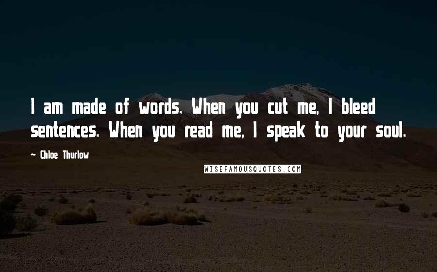 Chloe Thurlow Quotes: I am made of words. When you cut me, I bleed sentences. When you read me, I speak to your soul.