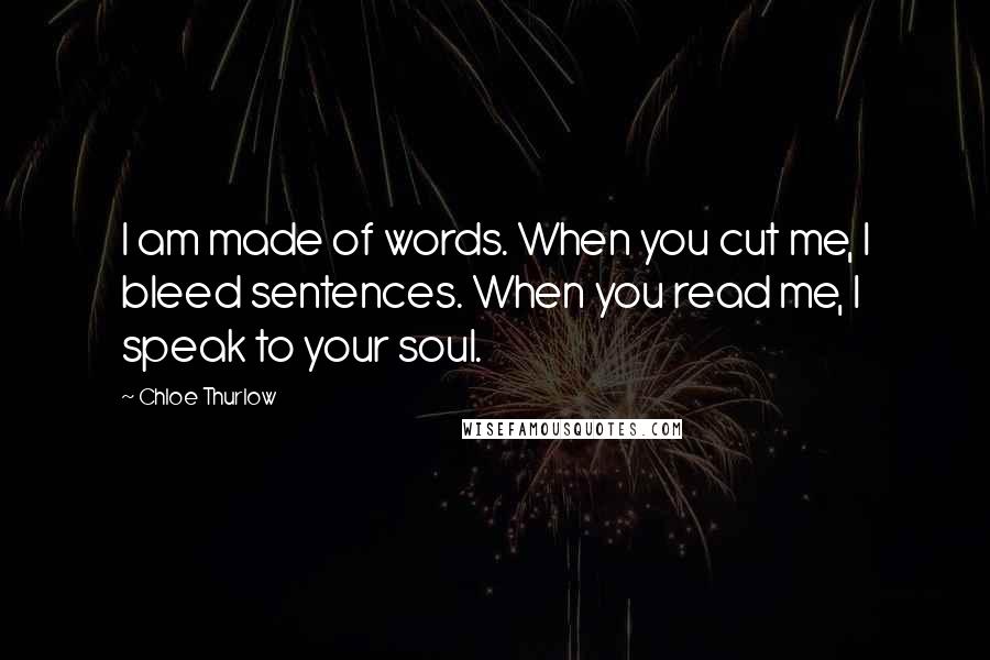 Chloe Thurlow Quotes: I am made of words. When you cut me, I bleed sentences. When you read me, I speak to your soul.