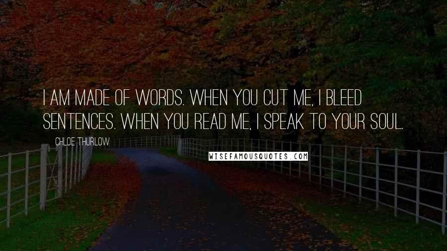 Chloe Thurlow Quotes: I am made of words. When you cut me, I bleed sentences. When you read me, I speak to your soul.