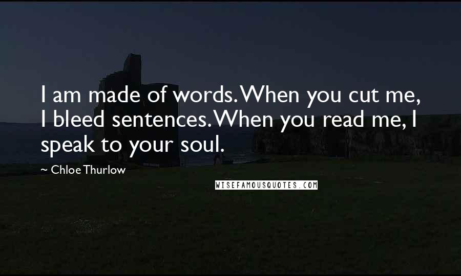 Chloe Thurlow Quotes: I am made of words. When you cut me, I bleed sentences. When you read me, I speak to your soul.