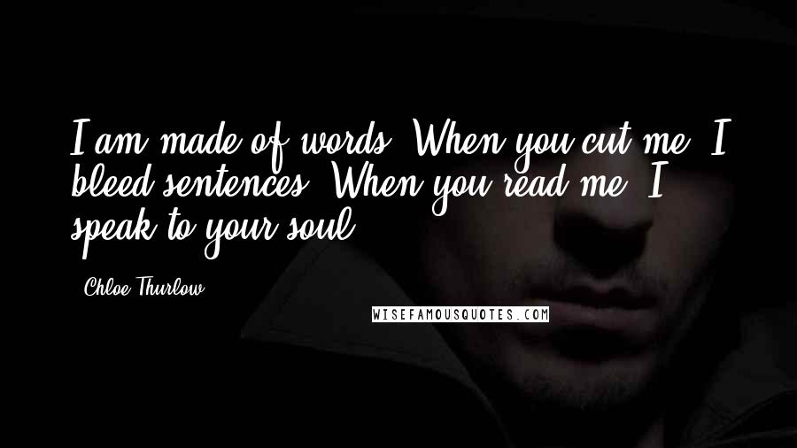 Chloe Thurlow Quotes: I am made of words. When you cut me, I bleed sentences. When you read me, I speak to your soul.