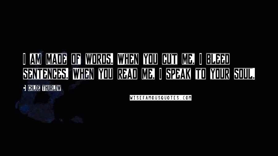 Chloe Thurlow Quotes: I am made of words. When you cut me, I bleed sentences. When you read me, I speak to your soul.