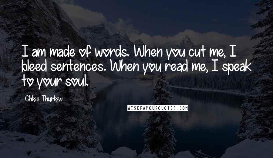 Chloe Thurlow Quotes: I am made of words. When you cut me, I bleed sentences. When you read me, I speak to your soul.