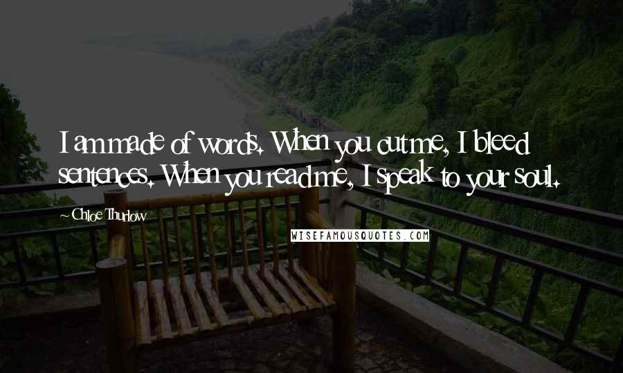 Chloe Thurlow Quotes: I am made of words. When you cut me, I bleed sentences. When you read me, I speak to your soul.